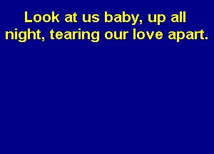 Look at us baby, up all
night, tearing our love apart.