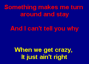 When we get crazy,
It just ain't right