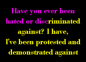 Have you ever been
hated 0r discriminated
against? I have,
I've been protested and

demonsirated against