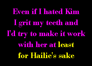 Even if I hated Kim
I grit my teeth and
I'd try to make it work
With her at least
for Hailie's sake