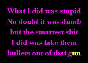 What I did was stupid
No doubt it was dumb
but the smartest shit
I did was take them
bullets out of that gun