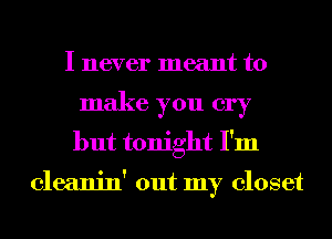 I never meant to
make you cry
but tonight I'm

cleanin' out my closet