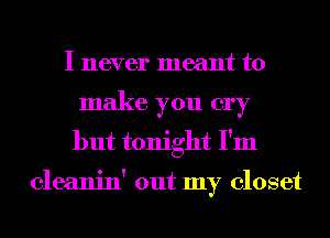 I never meant to
make you cry
but tonight I'm

cleanin' out my closet