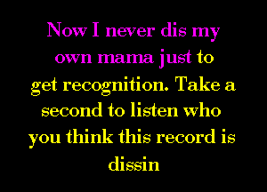 NOW I never dis my
own mama just to

get recognition. Take a
second to listen Who

you think this record is

dissin