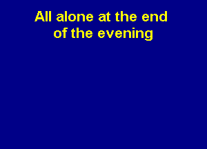 All alone at the end
of the evening
