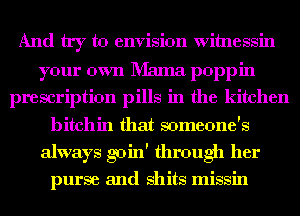 And try to envision witnessin
your own Mama poppin
prescription pills in the kitchen
bitchin that someone's
always goin' through her
purse and shits missin