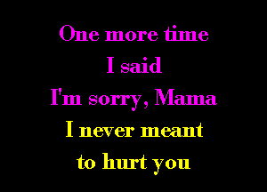 One more time
I said
I'm sorry, Mama

I never meant

to hurt you I