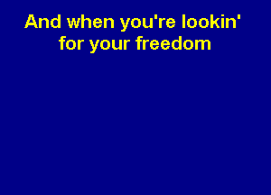 And when you're lookin'
for your freedom