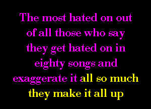 The most hated on out
of all those Who say
they get hated on in

eighty songs and
exaggerate it all so much
they make it all up