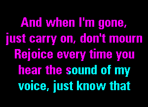 And when I'm gone,
iust carry on, don't mourn
Reioice every time you
hear the sound of my
voice, iust know that
