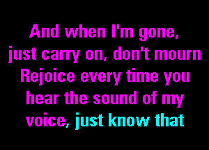 And when I'm gone,
iust carry on, don't mourn
Reioice every time you
hear the sound of my
voice, iust know that
