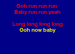 Ooh now baby