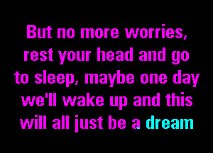 But no more worries,
rest your head and go
to sleep, maybe one day
we'll wake up and this
will all iust he a dream
