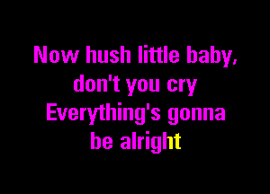 Now hush little baby,
don't you cry

Everything's gonna
be alright