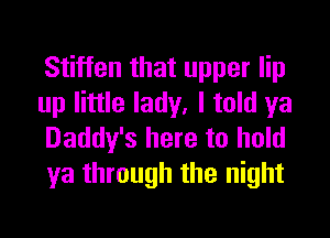 Stiffen that upper lip
up little lady. I told ya

Daddy's here to hold
ya through the night