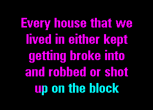 Every house that we
lived in either kept
getting broke into
and robbed or shot

up on the block