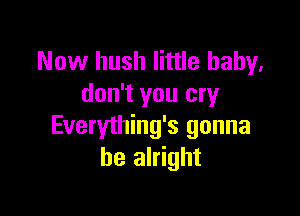 Now hush little baby,
don't you cry

Everything's gonna
be alright