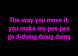 The way you move it,

you make my pee pee
go d-doing doing doing