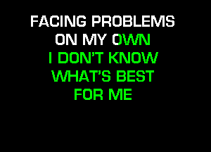 FACING PROBLEMS
ON MY OWN
I DON'T KNOW

WHAT'S BEST
FOR ME