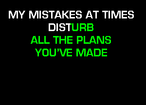 MY MISTAKES AT TIMES
DISTURB
ALL THE PLANS
YOU'VE MADE