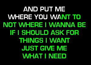 AND PUT ME
INHERE YOU WANT TO
NOT INHERE I WANNA BE
IF I SHOULD ASK FOR
THINGS I WANT
JUST GIVE ME
INHAT I NEED