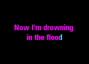 Now I'm drowning

in the flood