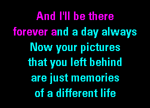 And I'll be there
forever and a day always

Now your pictures
that you left behind

are just memories
of a different life