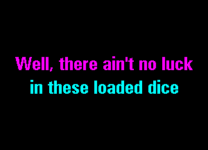 Well. there ain't no luck

in these loaded dice