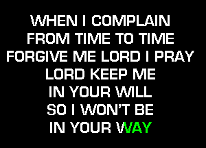 INHEN I COMPLAIN
FROM TIME TO TIME
FORGIVE ME LORD I PRAY
LORD KEEP ME
IN YOUR INILL
SO I WON'T BE
IN YOUR WAY