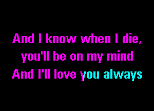 And I know when I die,

you'll be on my mind
And I'll love you always