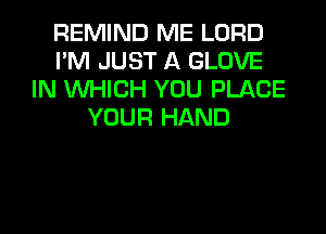REMIND ME LORD
I'M JUST A GLOVE
IN WHICH YOU PLACE
YOUR HAND