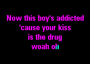 Now this boy's addicted
'cause your kiss

is the drug
woah oh