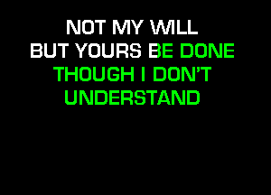 NOT MY WILL
BUT YOURS BE DONE
THOUGH I DON'T
UNDERSTAND