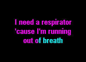 I need a respirator

'cause I'm running
out of breath