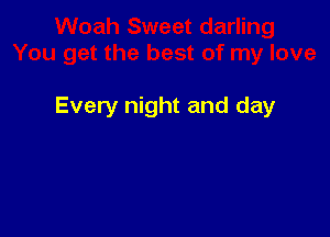 Every night and day