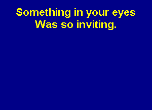 Something in your eyes
Was so inviting.