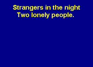 Strangers in the night
Two lonely people.