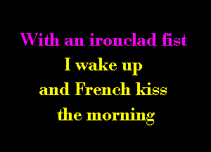 With an ironclad list
I wake up

and French kiss

the morning

g