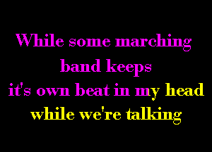 While some marching
band keeps

it's own beat in my head

While we're talking