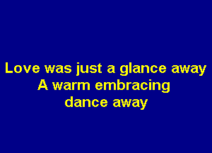Love was just a glance away

A warm embracing
dance away
