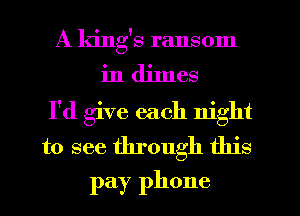 A king's ransom
in djlnes
I'd give each night
to see through this
pay phone