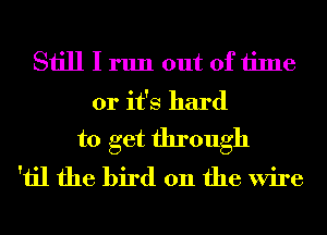 Still I run out ofiime

or it's hard

to get through
'iil the bird on the Wire