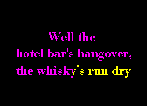 W ell the

hotel bar's hangover,

the Whisky's run dry