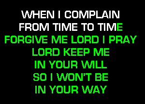 INHEN I COMPLAIN
FROM TIME TO TIME
FORGIVE ME LORD I PRAY
LORD KEEP ME
IN YOUR INILL
SO I WON'T BE
IN YOUR WAY