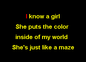 I know a girl

She puts the color

inside of my world

She's just like a maze