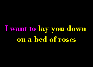 I want to lay you down

on a bed of roses