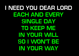 I NEED YOU DEAR LORD
EACH AND EVERY
SINGLE DAY
TO KEEP ME
IN YOUR WILL
SO I WON'T BE
IN YOUR WAY