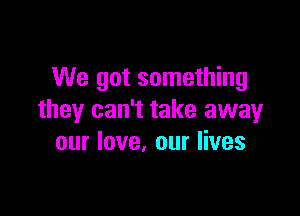 We got something

they can't take away
our love. our lives