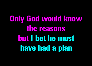 Only God would know
the reasons

but I bet he must
have had a plan