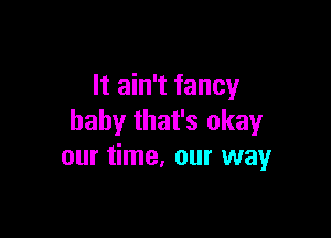 It ain't fancy

baby that's okay
our time, our wayr